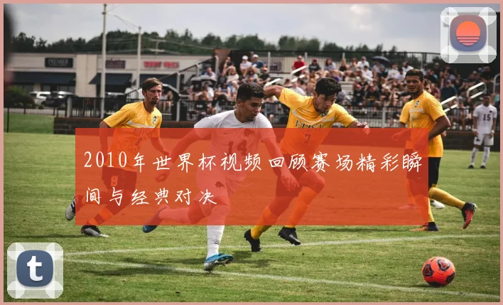 2010年世界杯视频回顾赛场精彩瞬间与经典对决