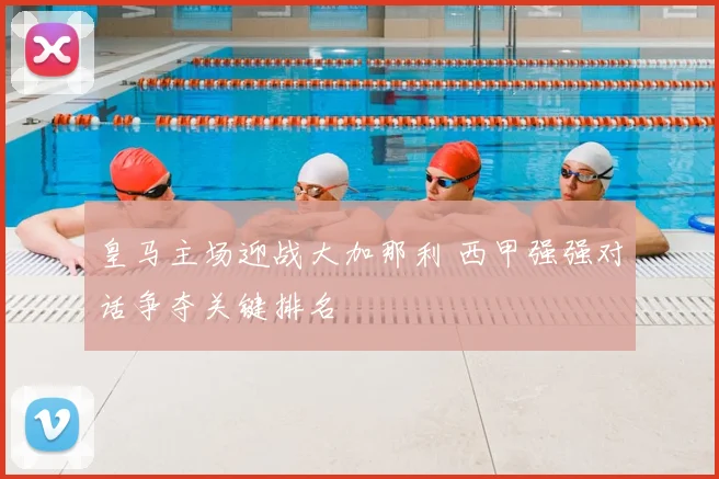 皇马主场迎战大加那利 西甲强强对话争夺关键排名