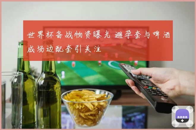 世界杯备战物资曝光 避孕套与啤酒成场边配套引关注