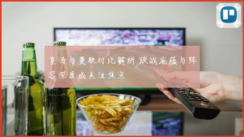 皇马与曼联对比解析 欧战底蕴与阵容深度成关注焦点